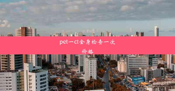 pet一ct全身检查一次价格