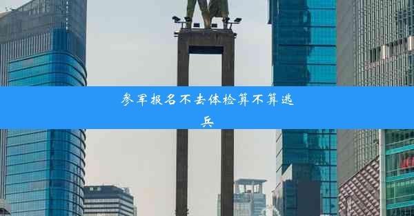 <b>参军报名不去体检算不算逃兵</b>