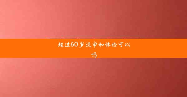 超过60岁没审和体检可以吗