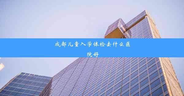 成都儿童入学体检去什么医院好