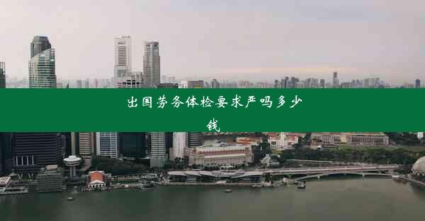 出国劳务体检要求严吗多少钱