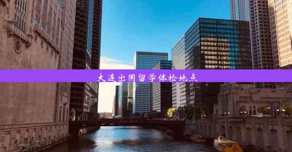 大连出国留学体检地点