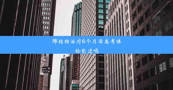 肺结核治疗6个月后高考体检能过吗