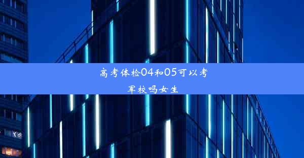 高考体检04和05可以考军校吗女生