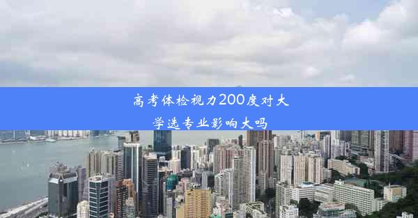 <b>高考体检视力200度对大学选专业影响大吗</b>