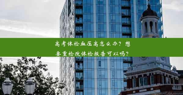 高考体检血压高怎么办？想要重检改体检报告可以吗？