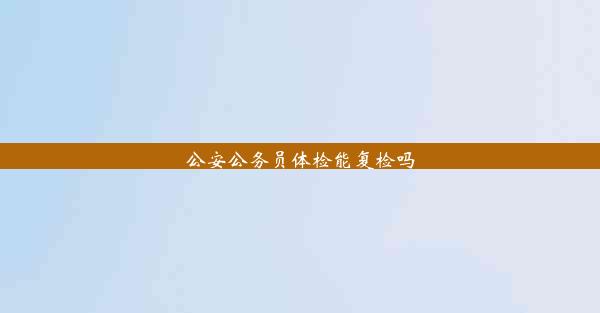 <b>公安公务员体检能复检吗</b>