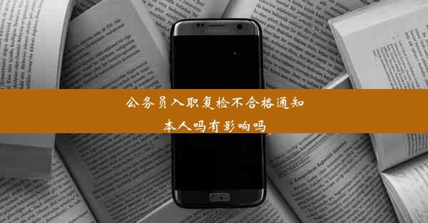 公务员入职复检不合格通知本人吗有影响吗