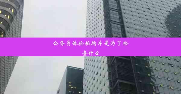 公务员体检拍胸片是为了检查什么