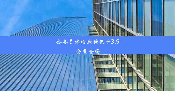 公务员体检血糖低于3.9会复查吗