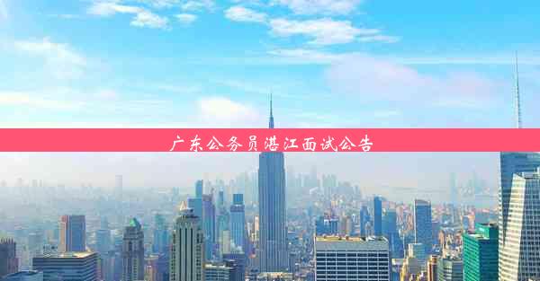 <b>广东公务员湛江面试公告</b>