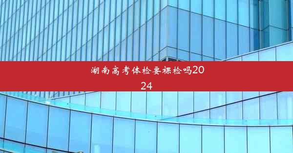 湖南高考体检要裸检吗2024