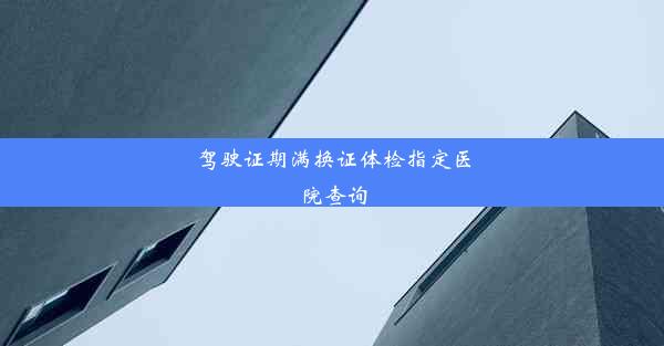 驾驶证期满换证体检指定医院查询