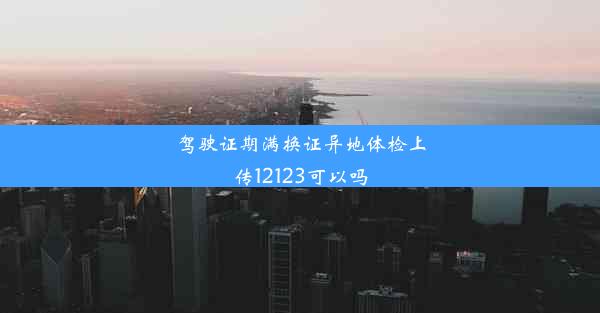 驾驶证期满换证异地体检上传12123可以吗