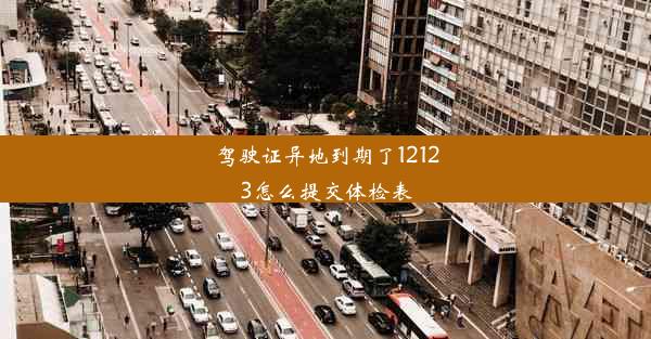 驾驶证异地到期了12123怎么提交体检表