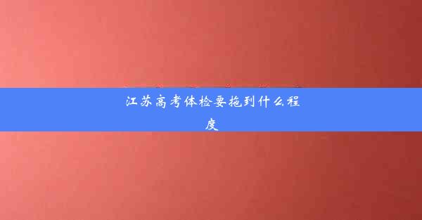 <b>江苏高考体检要拖到什么程度</b>