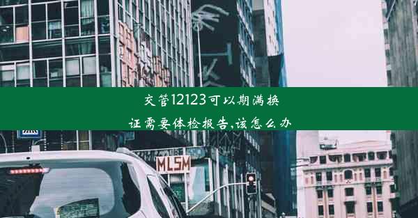 交管12123可以期满换证需要体检报告,该怎么办