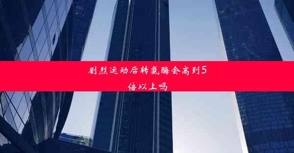 剧烈运动后转氨酶会高到5倍以上吗