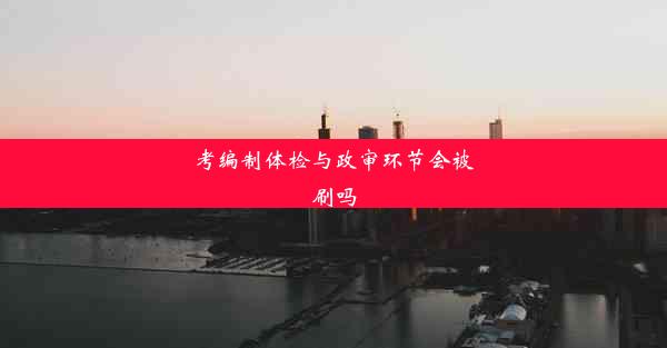 <b>考编制体检与政审环节会被刷吗</b>