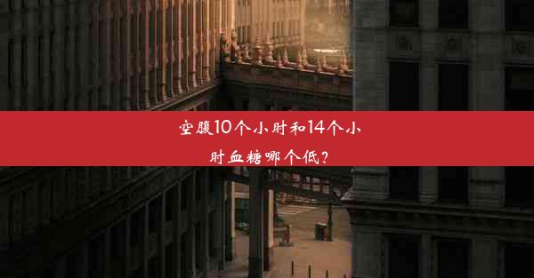 空腹10个小时和14个小时血糖哪个低？