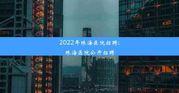 2022年珠海医院招聘;珠海医院公开招聘