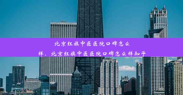 北京红旗中医医院口碑怎么样、北京红旗中医医院口碑怎么样知乎