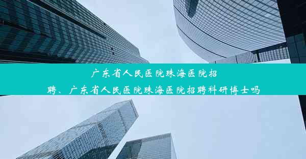 广东省人民医院珠海医院招聘、广东省人民医院珠海医院招聘科研博士吗