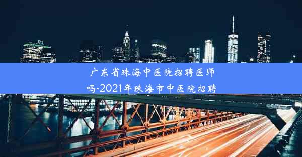 <b>广东省珠海中医院招聘医师吗-2021年珠海市中医院招聘</b>