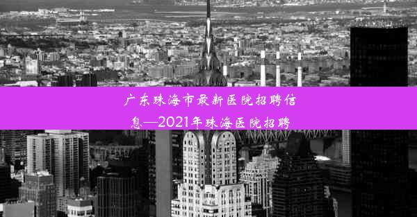 广东珠海市最新医院招聘信息—2021年珠海医院招聘