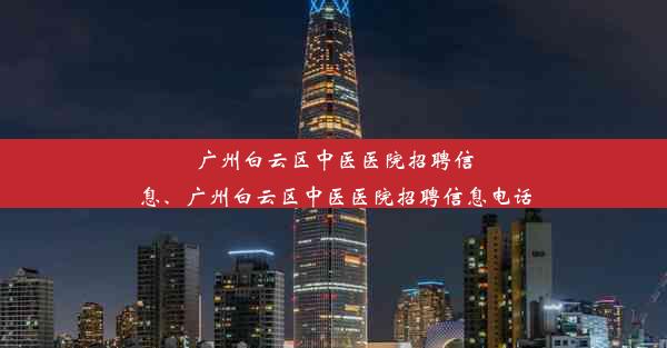 广州白云区中医医院招聘信息、广州白云区中医医院招聘信息电话