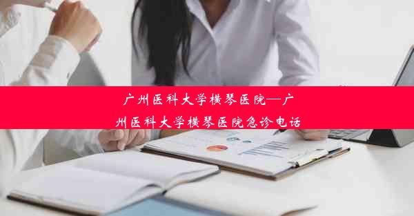 广州医科大学横琴医院—广州医科大学横琴医院急诊电话