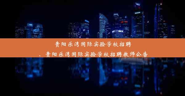 贵阳乐湾国际实验学校招聘、贵阳乐湾国际实验学校招聘教师公告