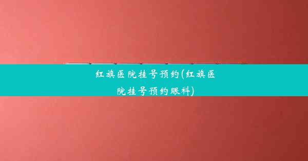 红旗医院挂号预约(红旗医院挂号预约眼科)