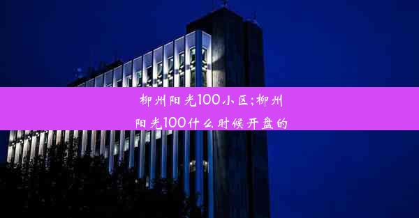 <b>柳州阳光100小区;柳州阳光100什么时候开盘的</b>