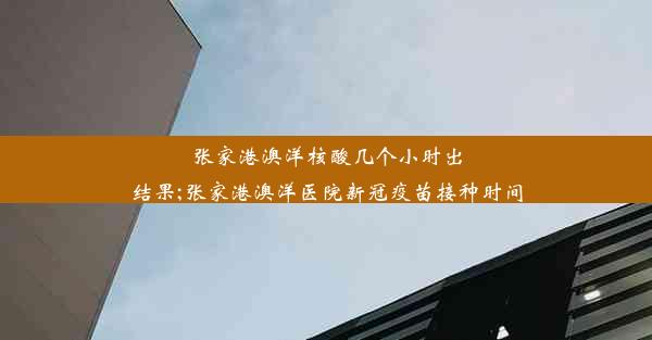 <b>张家港澳洋核酸几个小时出结果;张家港澳洋医院新冠疫苗接种时间</b>