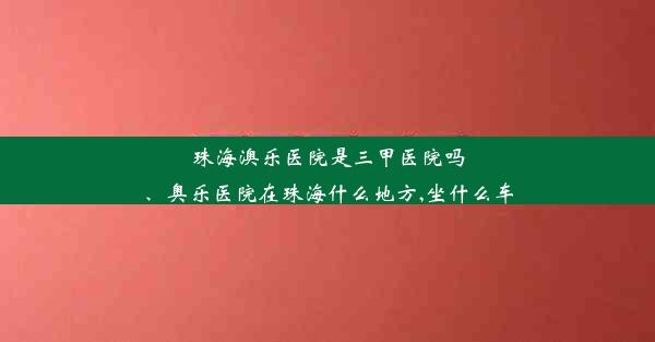 珠海澳乐医院是三甲医院吗、奥乐医院在珠海什么地方,坐什么车