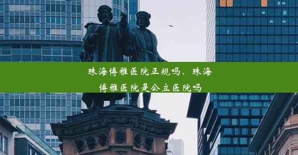 珠海博雅医院正规吗、珠海博雅医院是公立医院吗