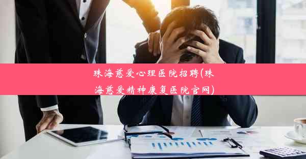 <b>珠海慈爱心理医院招聘(珠海慈爱精神康复医院官网)</b>