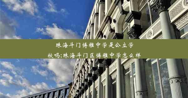 <b>珠海斗门博雅中学是公立学校吗;珠海斗门区博雅中学怎么样</b>