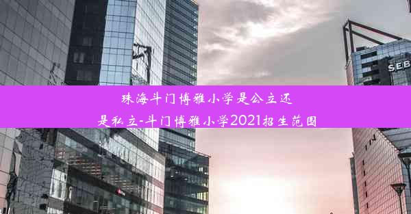 珠海斗门博雅小学是公立还是私立-斗门博雅小学2021招生范围