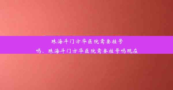 珠海斗门方华医院需要挂号吗、珠海斗门方华医院需要挂号吗现在