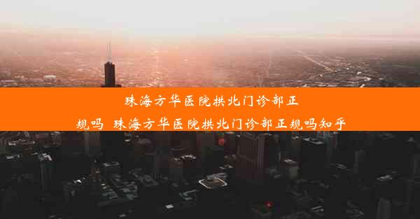 珠海方华医院拱北门诊部正规吗_珠海方华医院拱北门诊部正规吗知乎