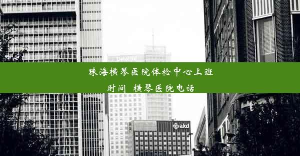 珠海横琴医院体检中心上班时间_横琴医院电话