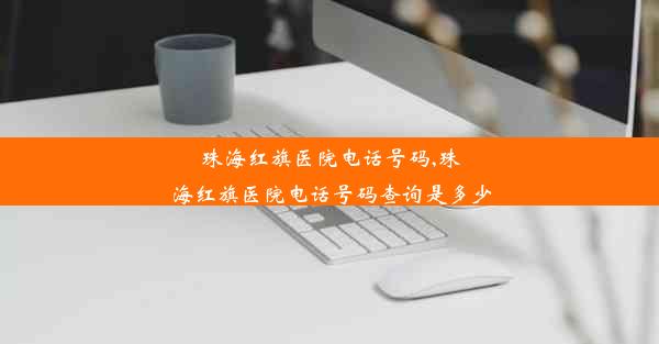 珠海红旗医院电话号码,珠海红旗医院电话号码查询是多少