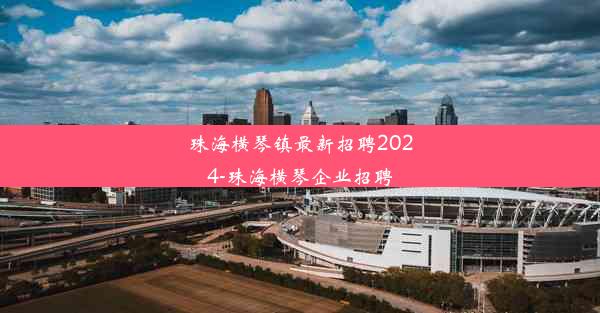 珠海横琴镇最新招聘2024-珠海横琴企业招聘