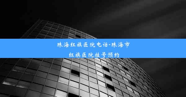 珠海红旗医院电话-珠海市红旗医院挂号预约