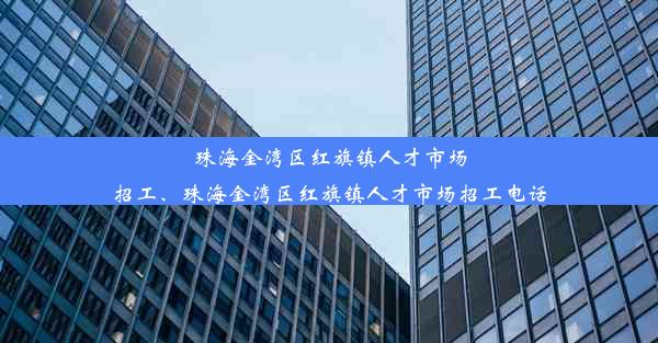 珠海金湾区红旗镇人才市场招工、珠海金湾区红旗镇人才市场招工电话