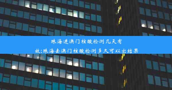 珠海进澳门核酸检测几天有效;珠海去澳门核酸检测多久可以出结果