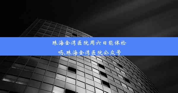 珠海金湾医院周六日能体检吗,珠海金湾医院公众号