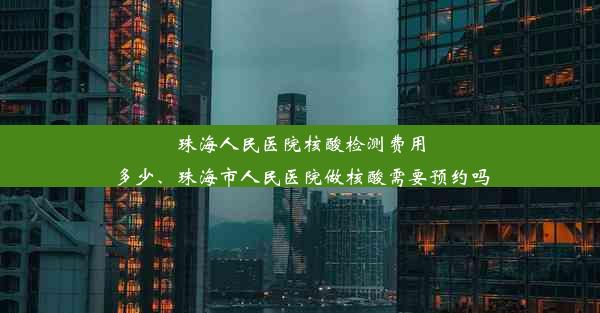 珠海人民医院核酸检测费用多少、珠海市人民医院做核酸需要预约吗